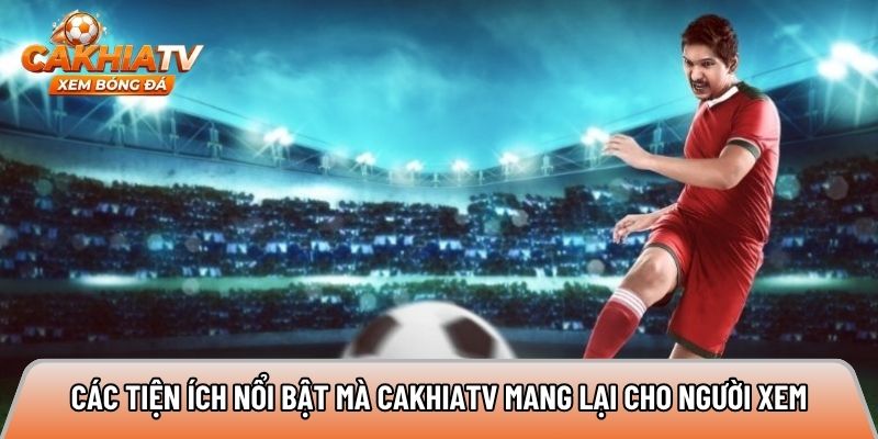 Các tiện ích nổi bật mà Cakhiatv mang lại cho người xem