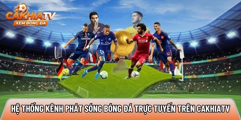 Hệ thống kênh phát sóng bóng đá trực tuyến trên Cakhiatv