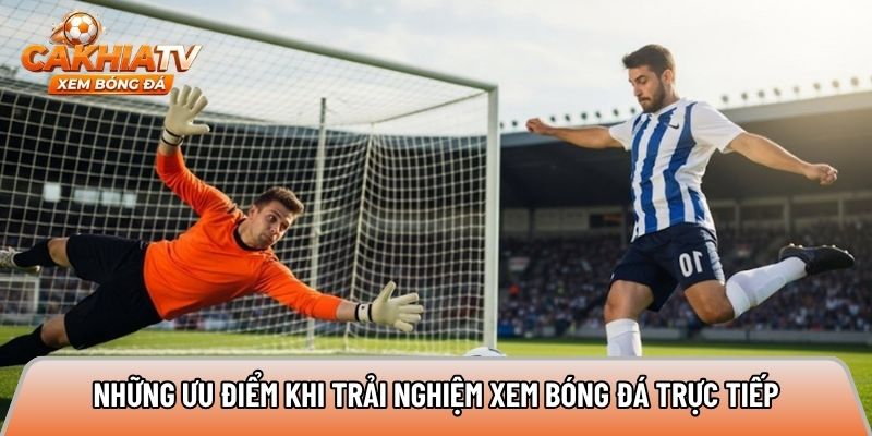 Những ưu điểm khi trải nghiệm xem bóng đá trực tiếp
